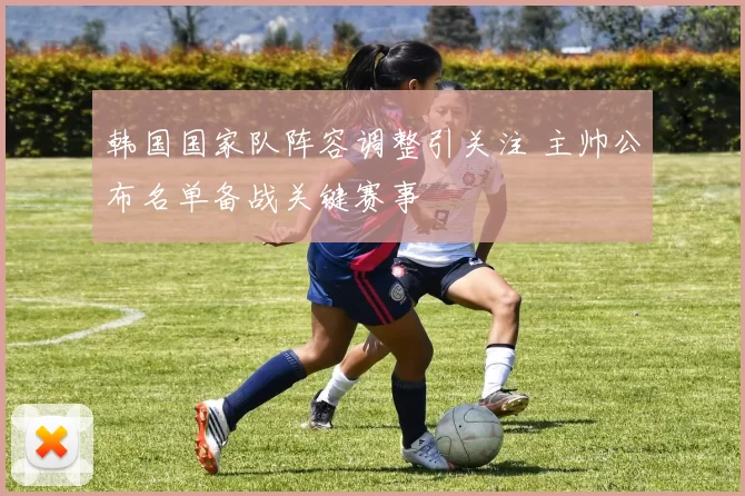 韩国国家队阵容调整引关注 主帅公布名单备战关键赛事