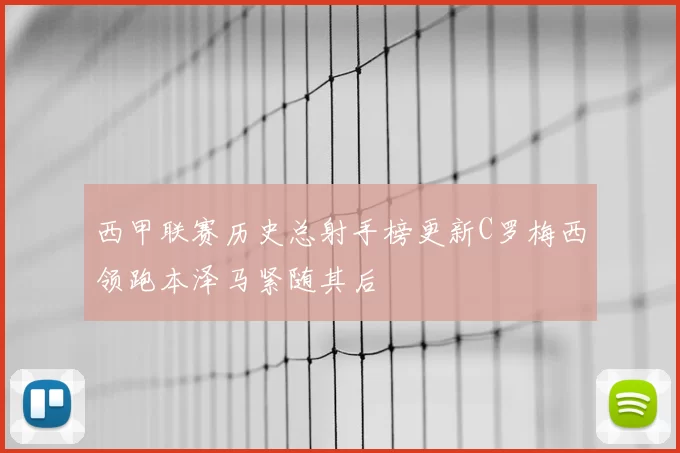 西甲联赛历史总射手榜更新C罗梅西领跑本泽马紧随其后
