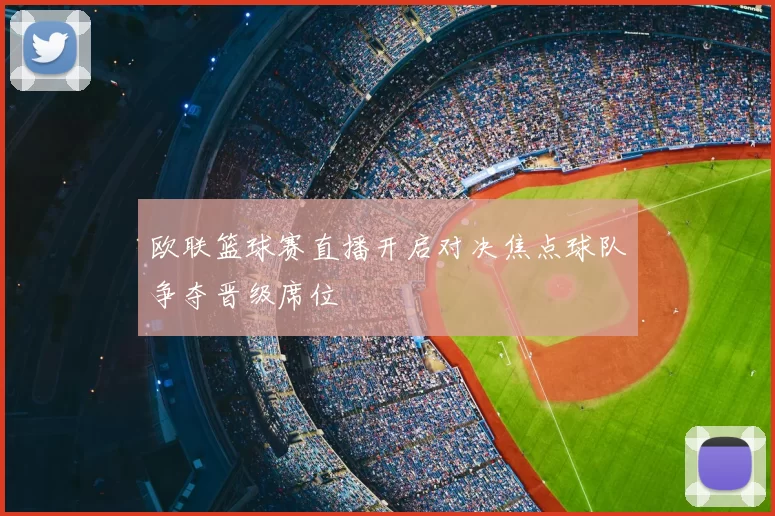 欧联篮球赛直播开启对决焦点球队争夺晋级席位