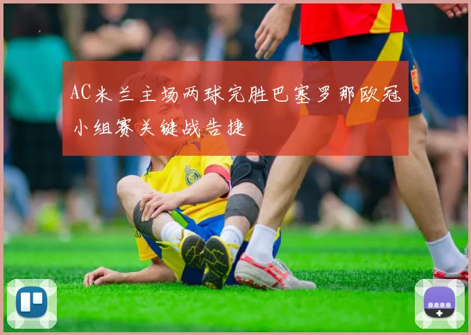 AC米兰主场两球完胜巴塞罗那欧冠小组赛关键战告捷