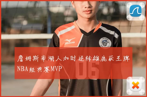 詹姆斯率湖人加时逆转雄鹿获王牌NBA经典赛MVP