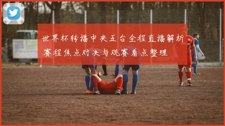 世界杯转播中央五台全程直播解析 赛程焦点对决与观赛看点整理
