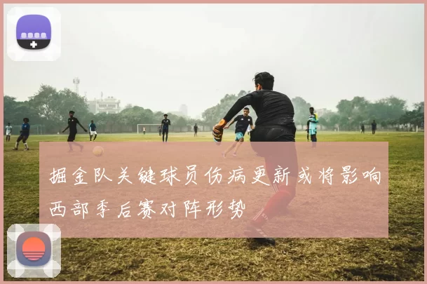 掘金队关键球员伤病更新或将影响西部季后赛对阵形势