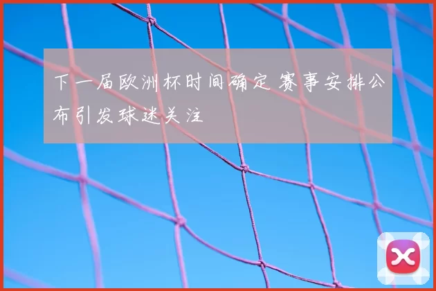 下一届欧洲杯时间确定 赛事安排公布引发球迷关注