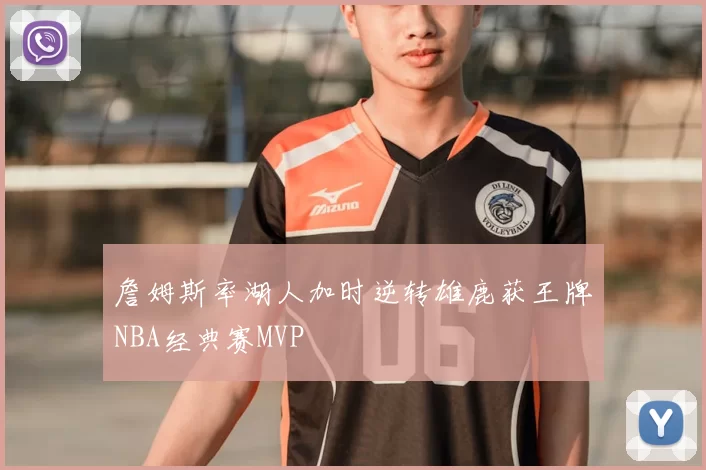 詹姆斯率湖人加时逆转雄鹿获王牌NBA经典赛MVP