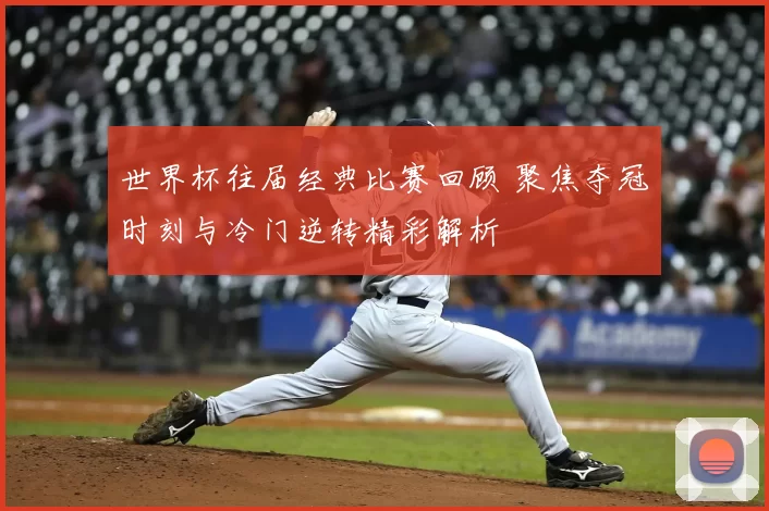 世界杯往届经典比赛回顾 聚焦夺冠时刻与冷门逆转精彩解析