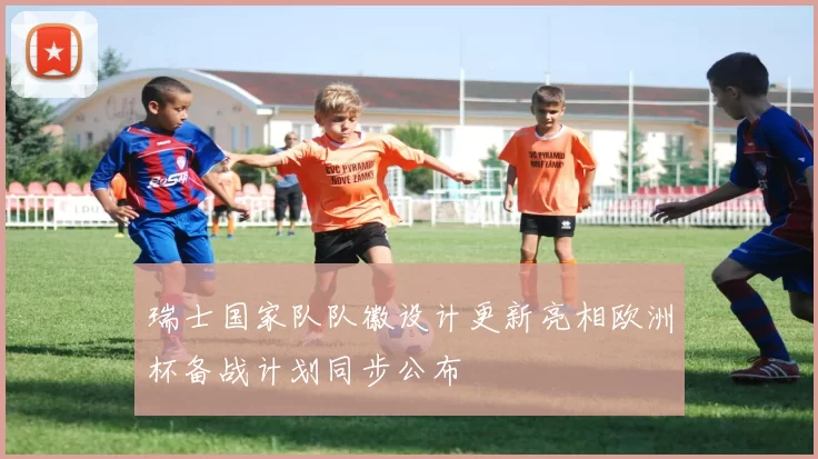 瑞士国家队队徽设计更新亮相欧洲杯备战计划同步公布