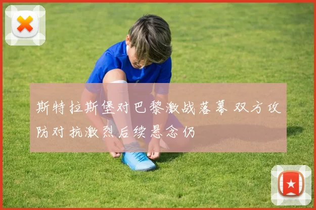 斯特拉斯堡对巴黎激战落幕 双方攻防对抗激烈后续悬念仍