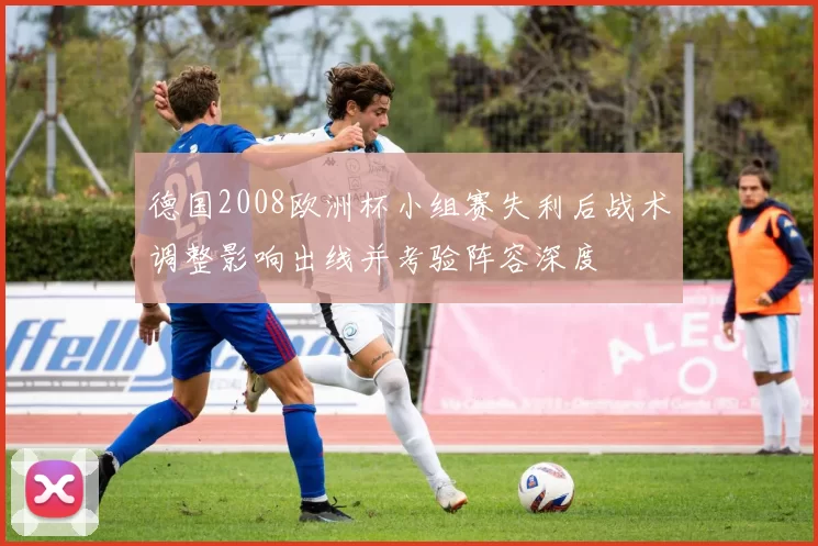德国2008欧洲杯小组赛失利后战术调整影响出线并考验阵容深度