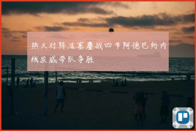 热火对阵活塞鏖战四节阿德巴约内线发威带队争胜