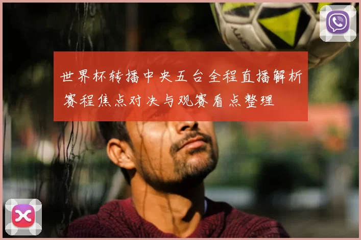 世界杯转播中央五台全程直播解析 赛程焦点对决与观赛看点整理