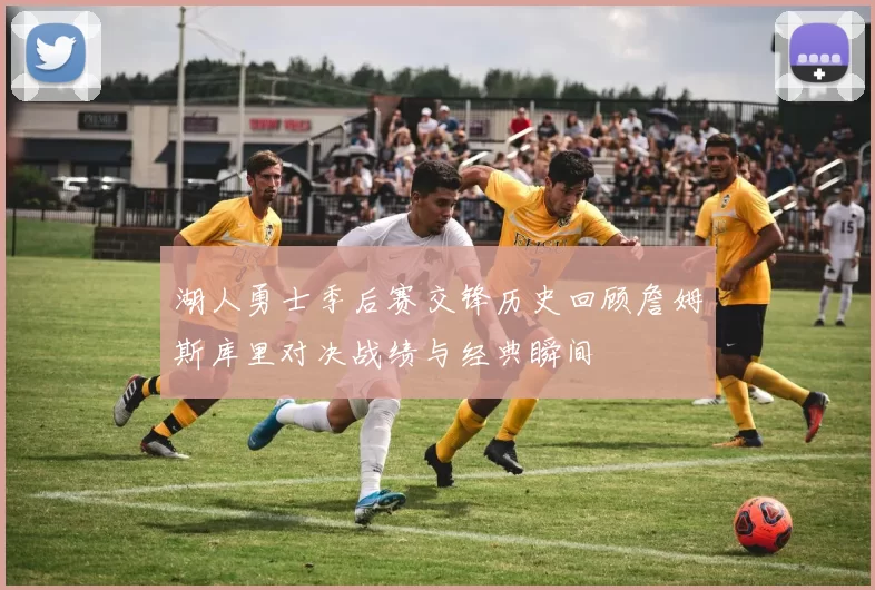 湖人勇士季后赛交锋历史回顾詹姆斯库里对决战绩与经典瞬间