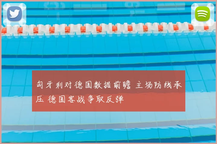 匈牙利对德国数据前瞻 主场防线承压 德国客战争取反弹