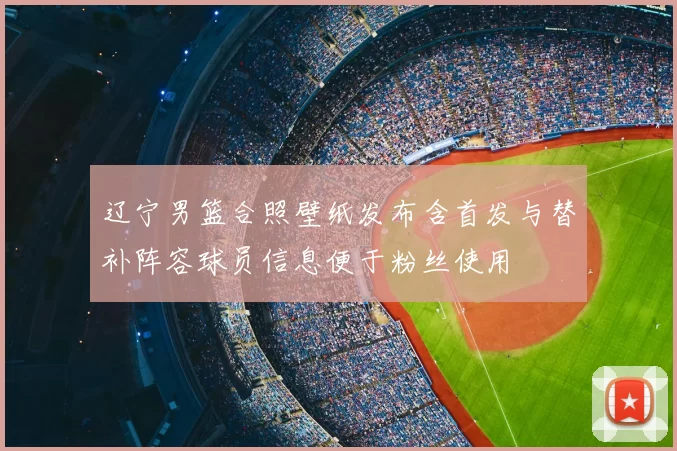 辽宁男篮合照壁纸发布含首发与替补阵容球员信息便于粉丝使用