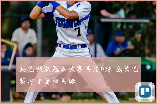 姆巴佩欧冠淘汰赛再进6球 成为巴黎冲击晋级关键