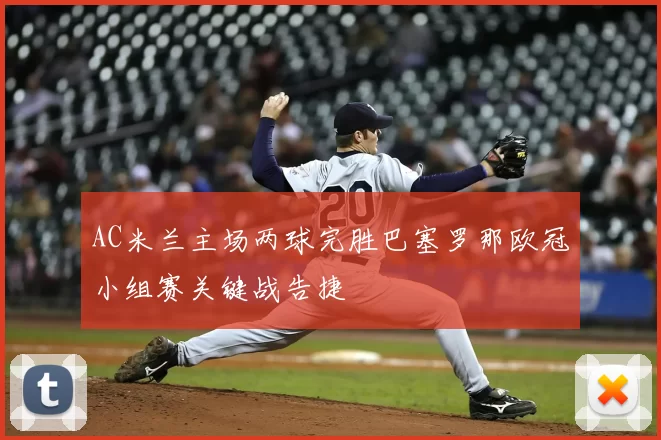 AC米兰主场两球完胜巴塞罗那欧冠小组赛关键战告捷