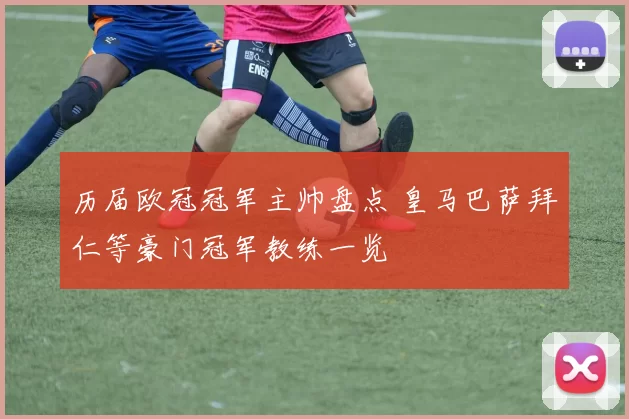 历届欧冠冠军主帅盘点 皇马巴萨拜仁等豪门冠军教练一览