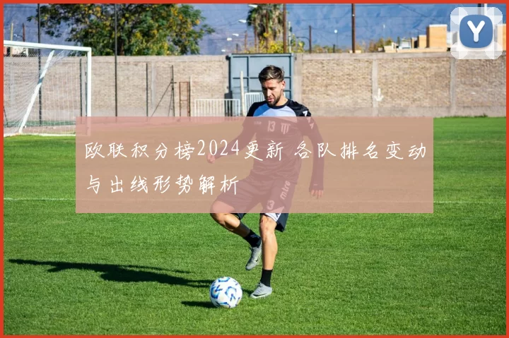 欧联积分榜2024更新 各队排名变动与出线形势解析