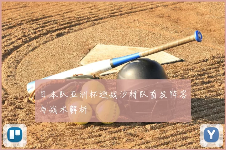 日本队亚洲杯迎战沙特队首发阵容与战术解析