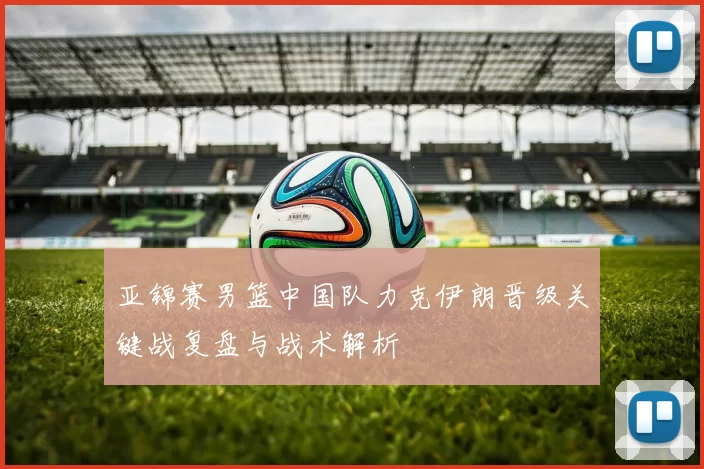 亚锦赛男篮中国队力克伊朗晋级关键战复盘与战术解析