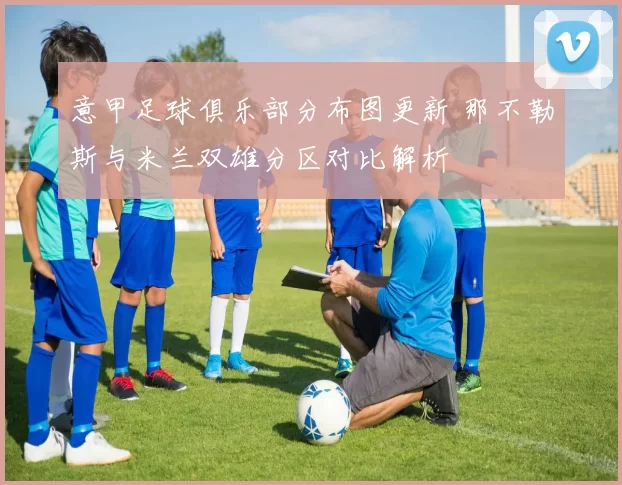 意甲足球俱乐部分布图更新 那不勒斯与米兰双雄分区对比解析