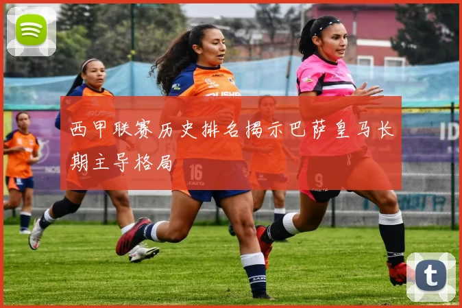 西甲联赛历史排名揭示巴萨皇马长期主导格局