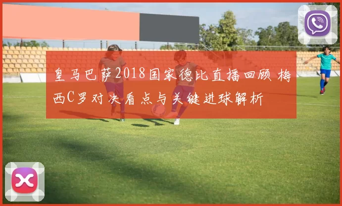 皇马巴萨2018国家德比直播回顾 梅西C罗对决看点与关键进球解析
