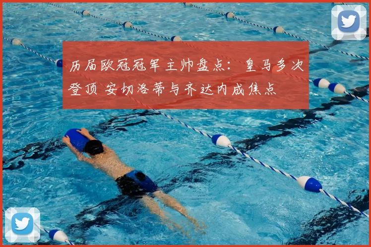 历届欧冠冠军主帅盘点：皇马多次登顶 安切洛蒂与齐达内成焦点